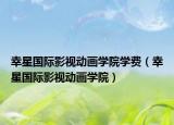 幸星国际影视动画学院学费（幸星国际影视动画学院）