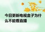 今日更新电视盒子为什么不能看直播