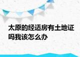 太原的经适房有土地证吗我该怎么办