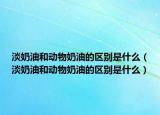 淡奶油和动物奶油的区别是什么（淡奶油和动物奶油的区别是什么）