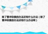 除了曹冲称象的办法还有什么办法（除了曹冲称象的办法还有什么办法呢）