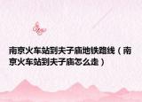 南京火车站到夫子庙地铁路线（南京火车站到夫子庙怎么走）