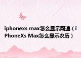 iphonexs max怎么显示网速（iPhoneXs Max怎么显示农历）