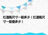 红酒瓶尺寸一般多少（红酒瓶尺寸一般是多少）