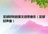 足球好听的英文背景音乐（足球好声音）