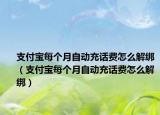 支付宝每个月自动充话费怎么解绑（支付宝每个月自动充话费怎么解绑）