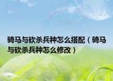 骑马与砍杀兵种怎么搭配（骑马与砍杀兵种怎么修改）