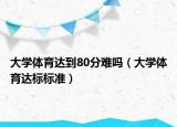 大学体育达到80分难吗（大学体育达标标准）