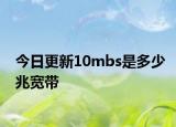 今日更新10mbs是多少兆宽带
