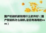国产机刷机解锁用什么软件好（国产智能机怎么刷机,是否有通用的rom）