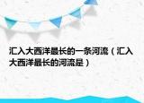 汇入大西洋最长的一条河流（汇入大西洋最长的河流是）