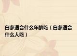 白参适合什么年龄吃（白参适合什么人吃）
