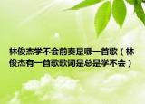 林俊杰学不会前奏是哪一首歌（林俊杰有一首歌歌词是总是学不会）