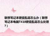 联想笔记本键盘乱码怎么办（联想笔记本电脑T410键盘乱码怎么处理?）
