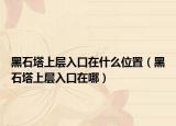 黑石塔上层入口在什么位置（黑石塔上层入口在哪）