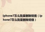 iphone7怎么批量删除短信（iphone7怎么批量删除短信）