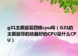 g31主板能装四核cpu吗（G31的主板能带的动最好的CPU是什么CPU）