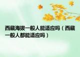 西藏海拔一般人能适应吗（西藏一般人都能适应吗）