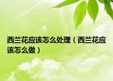西兰花应该怎么处理（西兰花应该怎么做）