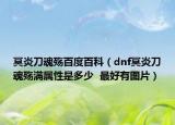 冥炎刀魂殇百度百科（dnf冥炎刀魂殇满属性是多少  最好有图片）