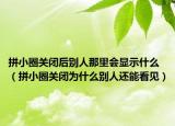 拼小圈关闭后别人那里会显示什么（拼小圈关闭为什么别人还能看见）