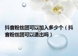 抖音粉丝团可以加入多少个（抖音粉丝团可以退出吗）