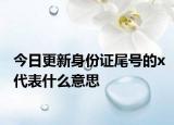 今日更新身份证尾号的x代表什么意思