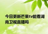 今日更新芒果tv能看湖南卫视直播吗