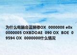 为什么电脑会蓝屏停OX  0000008 e0x  0000005 OXBDOAE  090 OX  BOE  09594 OX  0000000什么情况