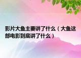 影片大鱼主要讲了什么（大鱼这部电影到底讲了什么）