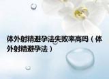 体外射精避孕法失败率高吗（体外射精避孕法）