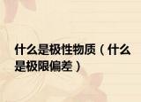 什么是极性物质（什么是极限偏差）