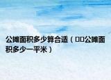 公摊面积多少算合适（﻿﻿公摊面积多少一平米）
