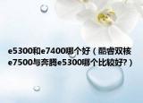 e5300和e7400哪个好（酷睿双核 e7500与奔腾e5300哪个比较好?）