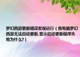 梦幻西游更新错误发现运行（我电脑梦幻西游无法自动更新,显示启动更新程序失败为什么?）