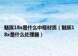 魅族18x是什么中框材质（魅族18x是什么处理器）