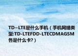 TD~LTE是什么手机（手机网络类型:TD-LTEFDD-LTECDMAGSM各是什么卡?）