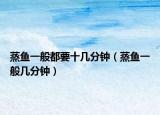 蒸鱼一般都要十几分钟（蒸鱼一般几分钟）