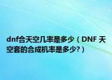 dnf合天空几率是多少（DNF 天空套的合成机率是多少?）