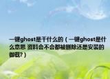 一键ghost是干什么的（一键ghost是什么意思 资料会不会都被删除还是安装的御载?）