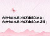 内存卡在电脑上读不出来怎么办（内存卡在电脑上读不出来怎么处理）
