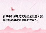 安卓手机来电防火墙怎么设置（安卓手机怎样设置来电防火墙?）