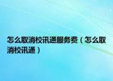 怎么取消校讯通服务费（怎么取消校讯通）