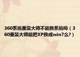 360系统重装大师不能换系统吗（360重装大师能把XP换成win7么?）