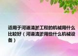 适用于河道清淤工程的机械用什么比较好（河道清淤用些什么机械设备）