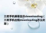 三星手机屏幕显示downloading（三星手机出现downloading怎么处理）