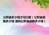 公积金多少钱才可以取（公积金能取多少钱 请问公积金能取多少钱）