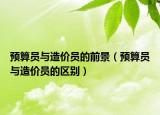 预算员与造价员的前景（预算员与造价员的区别）