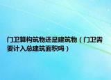 门卫算构筑物还是建筑物（门卫需要计入总建筑面积吗）