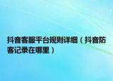 抖音客服平台规则详细（抖音防客记录在哪里）